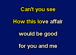 Can't you see
How this love affair

would be good

for you and me