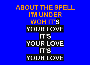 ABOUT THE SPELL
I'M UNDER
WOH IT'S

YOUR LOVE

IT'S
YOUR LOVE
IT'S
YOUR LOVE