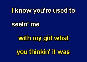 (Slow down love

Don't you see me

with my girl what

you thinkin' it was