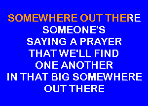 SOMEWHERE OUT THERE
SOMEONE'S
SAYING A PRAYER
THATWE'LL FIND
ONEANOTHER
IN THAT BIG SOMEWHERE
OUT THERE