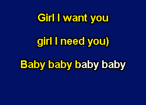 Girl I want you

girl I need you)

Baby baby baby baby