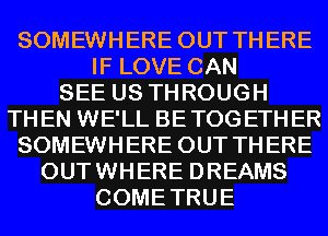 SOMEWHERE OUT THERE
IF LOVE CAN
SEE US THROUGH
THEN WE'LL BETOGETHER
SOMEWHERE OUT THERE
OUTWHERE DREAMS
COMETRUE