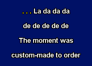 ...Ladadada

de de de de de

The moment was

custom-made to order