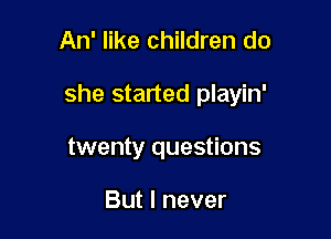 An' like children do

she started playin'

twenty questions

But I never