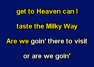 get to Heaven can I

taste the Milky Way

Are we goin' there to visit

or are we goin'