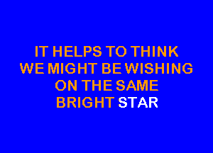 IT HELPS TO THINK
WE MIGHT BE WISHING

ON THE SAME
BRIGHT STAR