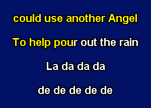 could use another Angel

To help pour out the rain
La da da da

de de de de de