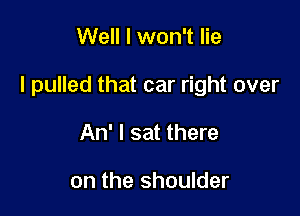 Well I won't lie

I pulled that car right over

An' I sat there

on the shoulder