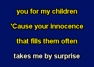 you for my children

'Cause your innocence
that fills them often

takes me by surprise