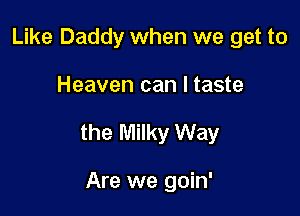 Like Daddy when we get to

Heaven can I taste

the Milky Way

Are we goin'