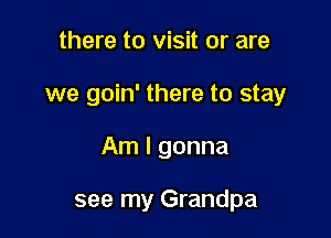 there to visit or are

we goin' there to stay

Am I gonna

see my Grandpa