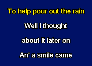 To help pour out the rain

Well I thought

about it later on

An' a smile came