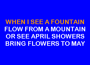 WHEN I SEE A FOUNTAIN
FLOW FROM A MOUNTAIN
0R SEE APRIL SHOWERS
BRING FLOWERS T0 MAY