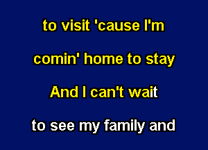to visit 'cause I'm

comin' home to stay

And I can't wait

to see my family and