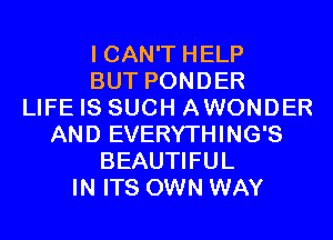 I CAN'T HELP
BUT PONDER
LIFE IS SUCH AWONDER
AND EVERYTHING'S
BEAUTIFUL
IN ITS OWN WAY