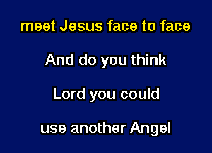 meet Jesus face to face

And do you think

Lord you could

use another Angel