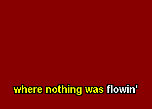 where nothing was flowin'