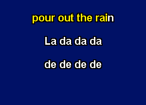 pour out the rain

La da da da
de de de de