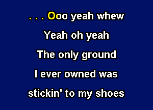 . . . 000 yeah whew
Yeah oh yeah
The only ground

I ever owned was

stickin' to my shoes