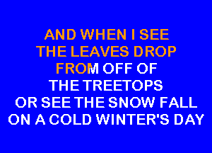 AND WHEN I SEE
THE LEAVES DROP
FROM OFF OF
THETREETOPS
0R SEE THE SNOW FALL
ON A COLD WINTER'S DAY