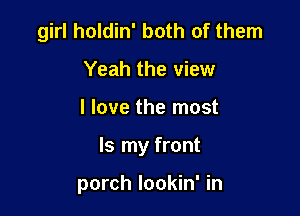 girl holdin' both of them
Yeah the view

I love the most

Is my front

porch lookin' in