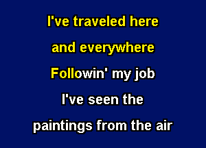 I've traveled here

and everywhere

Followin' my job

I've seen the

paintings from the air