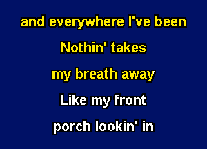 and everywhere I've been
Nothin' takes

my breath away

Like my front

porch lookin' in