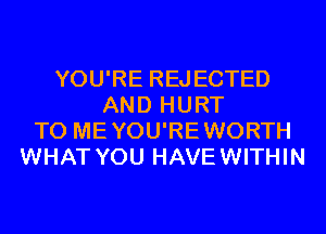 YOU'RE REJECTED
AND HURT
T0 MEYOU'REWORTH
WHAT YOU HAVEWITHIN