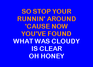 80 STOP YOUR
RUNNIN' AROUND
'CAUSE NOW

YOU'VE FOUND
WHAT WAS CLOUDY
IS CLEAR
OH HONEY
