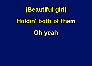 (Beautiful girl)

Holdin' both of them
Oh yeah