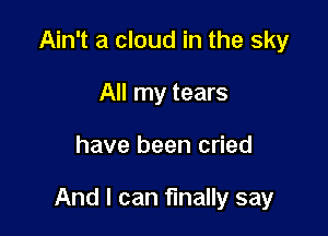 Ain't a cloud in the sky
All my tears

have been cried

And I can fmally say