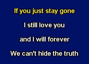 If you just stay gone

I still love you
and I will forever

We can't hide the truth