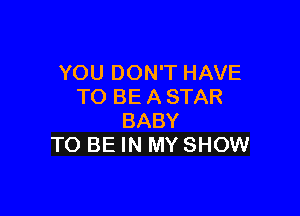 YOU DON'T HAVE
TO BE A STAR

BABY
TO BE IN MY SHOW