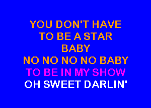 YOU DON'T HAVE
TO BE A STAR
BABY

NO NO NO NO BABY

OH SWEET DARLIN'