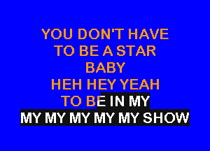 YOU DON'T HAVE
TO BE A STAR
BABY

HEH HEY YEAH
TO BE IN MY
MY MY MY MY MY SHOW