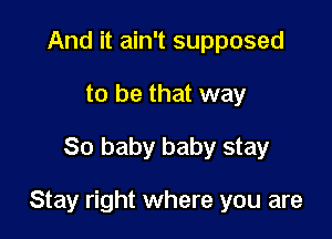 And it ain't supposed
to be that way

80 baby baby stay

Stay right where you are