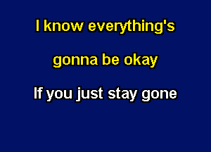 I know everything's

gonna be okay

If you just stay gone