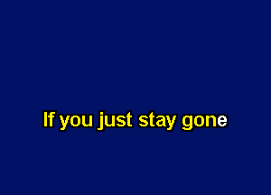 If you just stay gone