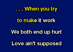 . . . When you try

to make it work

We both end up hurt

Love ain't supposed