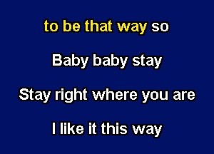to be that way so

Baby baby stay

Stay right where you are

I like it this way