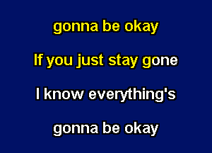 gonna be okay

If you just stay gone

I know everything's

gonna be okay