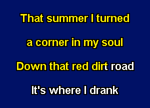 That summer I turned

a corner in my soul

Down that red dirt road

It's where I drank