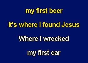 my first beer
It's where I found Jesus

Where I wrecked

my first car