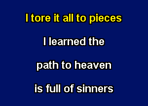 I tore it all to pieces

I learned the
path to heaven

is full of sinners