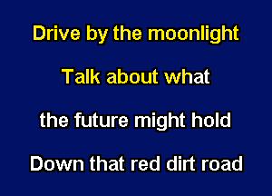 Drive by the moonlight

Talk about what

the future might hold

Down that red dirt road