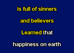 is full of sinners
and believers

Learned that

happiness on earth