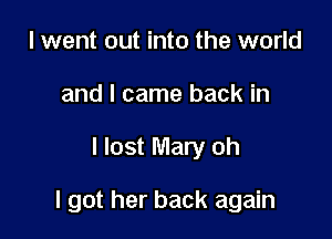 I went out into the world
and I came back in

I lost Mary oh

I got her back again