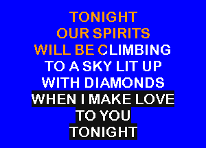 TONIGHT
OUR SPIRITS
WILL BECLIMBING
TO A SKY LIT UP
WITH DIAMONDS
WHEN I MAKE LOVE
TO YOU
TONIGHT