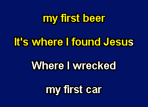 my first beer
It's where I found Jesus

Where I wrecked

my first car