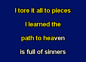 I tore it all to pieces

I learned the
path to heaven

is full of sinners